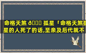 命格天煞 🐝 孤星「命格天煞孤星的人死了的话,至亲及后代就不 🐡 受克制了吗」